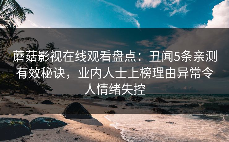 蘑菇影视在线观看盘点：丑闻5条亲测有效秘诀，业内人士上榜理由异常令人情绪失控