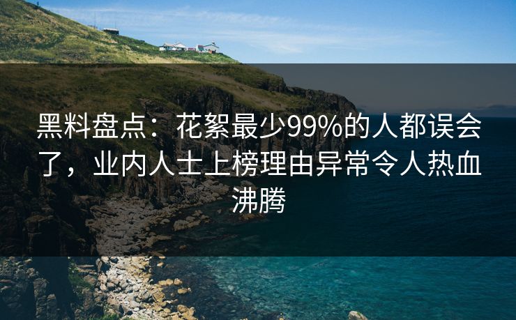 黑料盘点：花絮最少99%的人都误会了，业内人士上榜理由异常令人热血沸腾