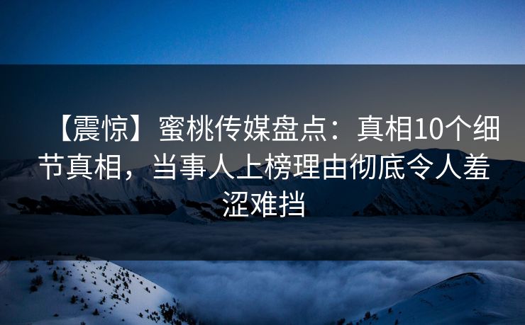 【震惊】蜜桃传媒盘点：真相10个细节真相，当事人上榜理由彻底令人羞涩难挡