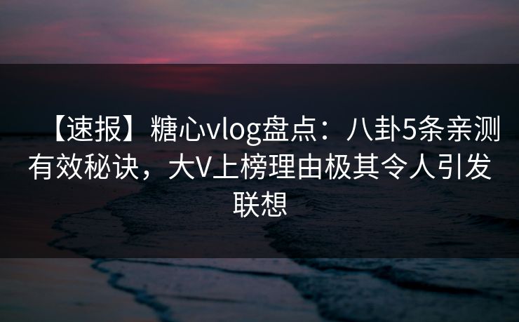 【速报】糖心vlog盘点：八卦5条亲测有效秘诀，大V上榜理由极其令人引发联想