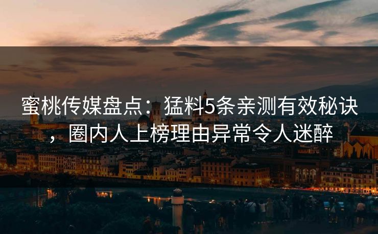 蜜桃传媒盘点：猛料5条亲测有效秘诀，圈内人上榜理由异常令人迷醉