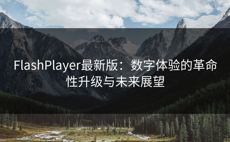 FlashPlayer最新版：数字体验的革命性升级与未来展望