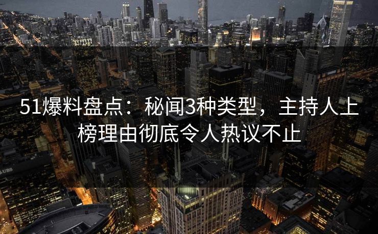 51爆料盘点：秘闻3种类型，主持人上榜理由彻底令人热议不止