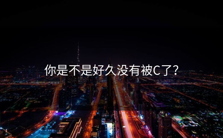 你是不是好久没有被C了?  第1张 你是不是好久没有被C了?  第1张