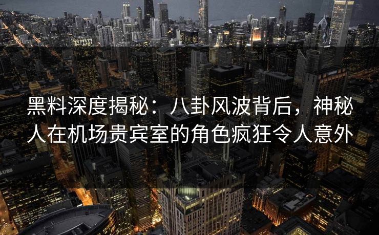 黑料深度揭秘:八卦风波背后,神秘人在机场贵宾室的角色疯狂令人意外