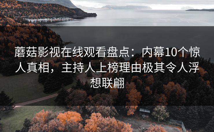 蘑菇影视在线观看盘点：内幕10个惊人真相，主持人上榜理由极其令人浮想联翩