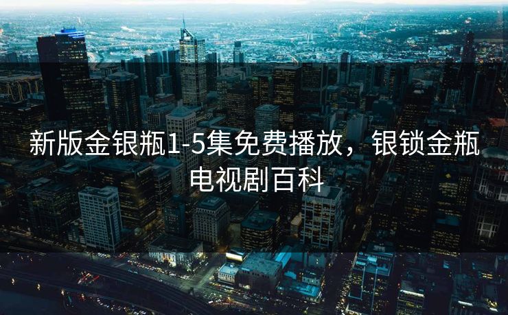 新版金银瓶1-5集免费播放，银锁金瓶电视剧百科