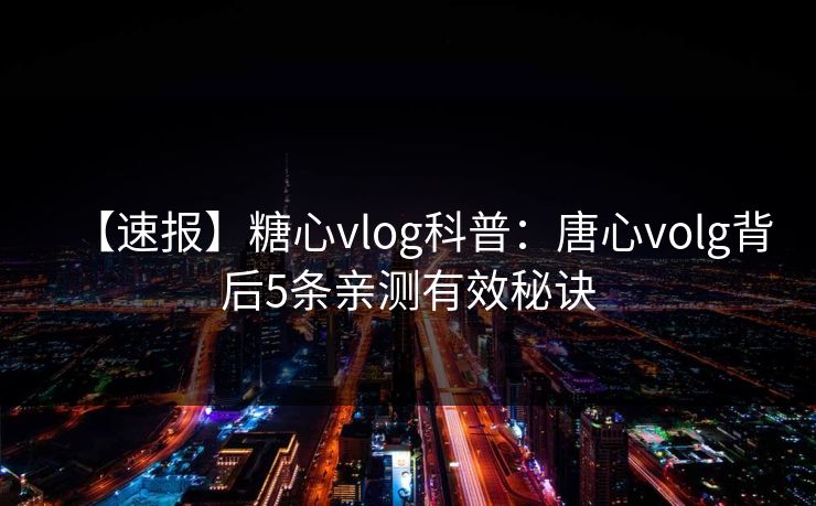 【速报】糖心vlog科普：唐心volg背后5条亲测有效秘诀