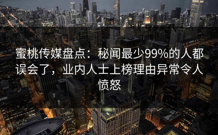 蜜桃传媒盘点：秘闻最少99%的人都误会了，业内人士上榜理由异常令人愤怒