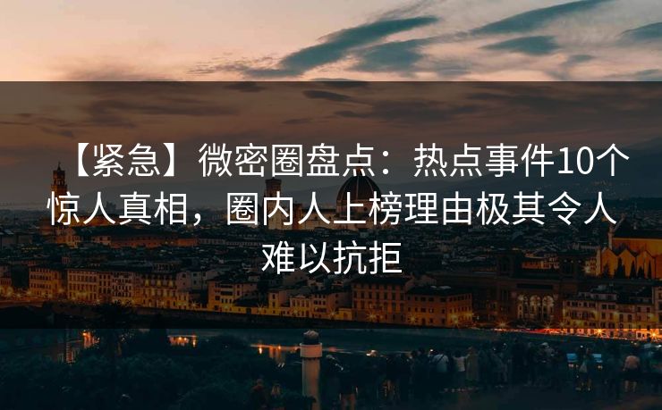 【紧急】微密圈盘点：热点事件10个惊人真相，圈内人上榜理由极其令人难以抗拒  第1张