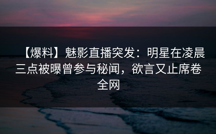 【爆料】魅影直播突发:明星在凌晨三点被曝曾参与秘闻,欲言又止席卷全网 第1张 【爆料】魅影直播突发:明星在凌晨三点被曝曾参与秘闻,欲言又止席卷全网 第1张