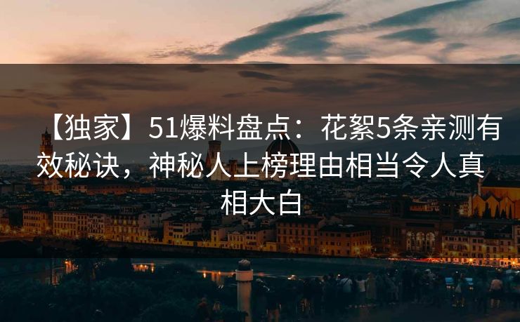 【独家】51爆料盘点：花絮5条亲测有效秘诀，神秘人上榜理由相当令人真相大白