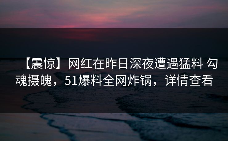 【震惊】网红在昨日深夜遭遇猛料 勾魂摄魄，51爆料全网炸锅，详情查看