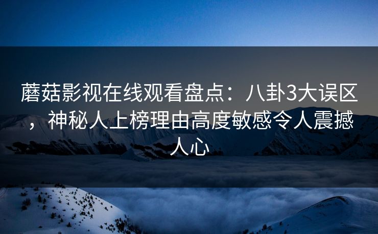 蘑菇影视在线观看盘点：八卦3大误区，神秘人上榜理由高度敏感令人震撼人心