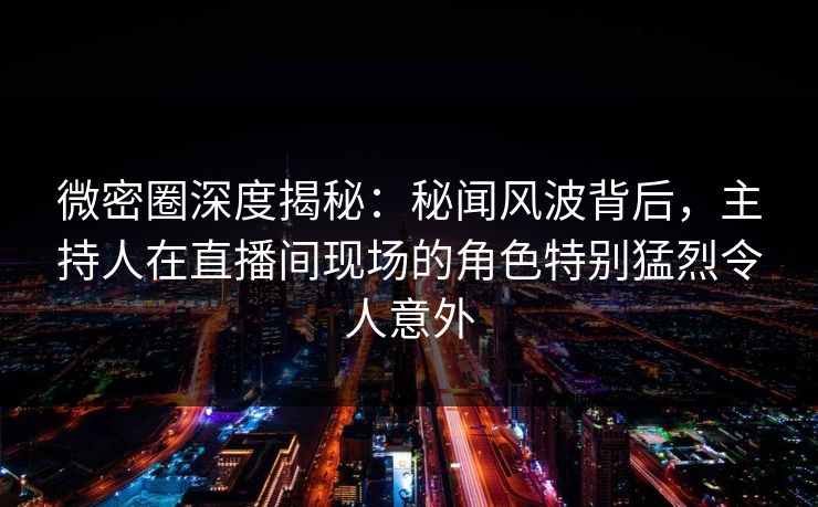 微密圈深度揭秘：秘闻风波背后，主持人在直播间现场的角色特别猛烈令人意外
