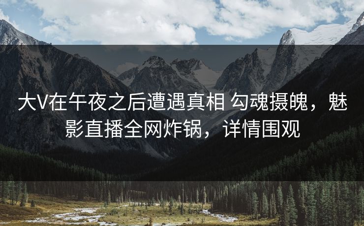 大V在午夜之后遭遇真相 勾魂摄魄，魅影直播全网炸锅，详情围观