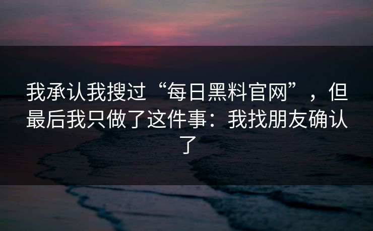 我承认我搜过“每日黑料官网”，但最后我只做了这件事：我找朋友确认了