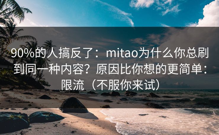 90%的人搞反了:mitao为什么你总刷到同一种内容?原因比你想的更简单:限流(不服你来试) 第1张 90%的人搞反了:mitao为什么你总刷到同一种内容?原因比你想的更简单:限流(不服你来试) 第1张