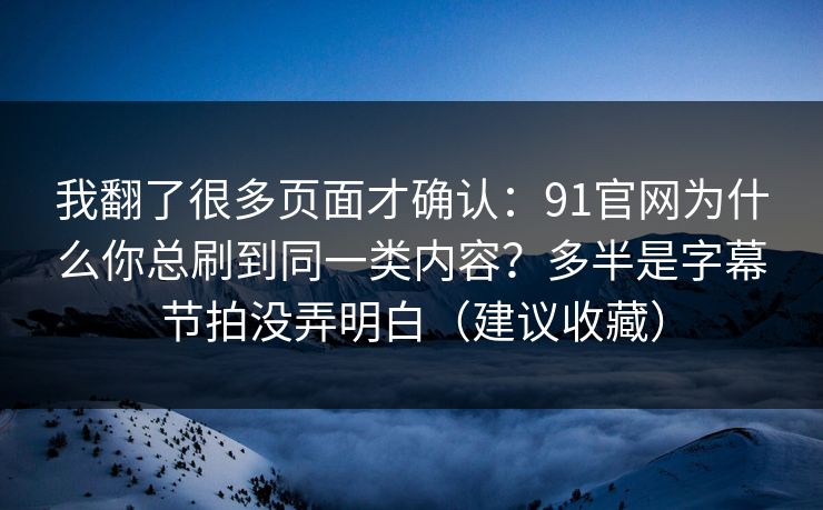 我翻了很多页面才确认:91官网为什么你总刷到同一类内容?多半是字幕节拍没弄明白(建议收藏) 第1张 我翻了很多页面才确认:91官网为什么你总刷到同一类内容?多半是字幕节拍没弄明白(建议收藏) 第1张