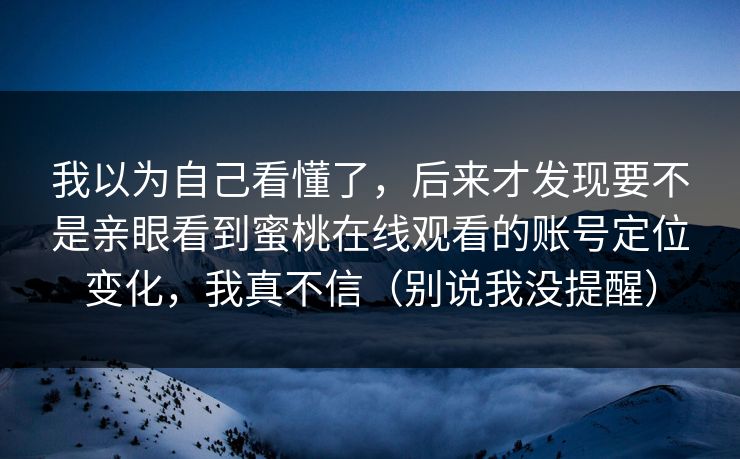 我以为自己看懂了,后来才发现要不是亲眼看到蜜桃在线观看的账号定位变化,我真不信(别说我没提醒)