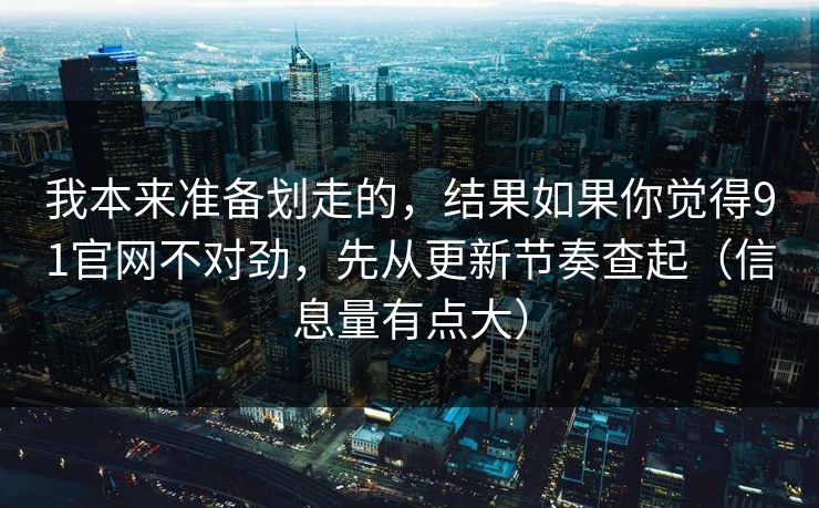 我本来准备划走的，结果如果你觉得91官网不对劲，先从更新节奏查起（信息量有点大）