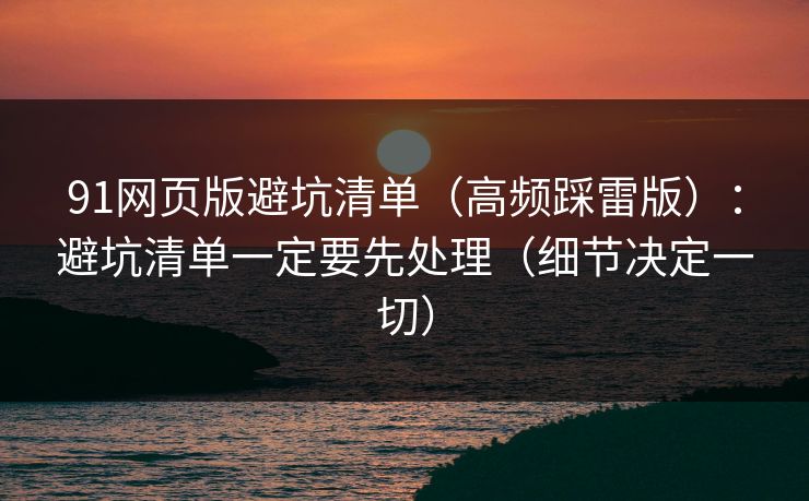 91网页版避坑清单（高频踩雷版）：避坑清单一定要先处理（细节决定一切）