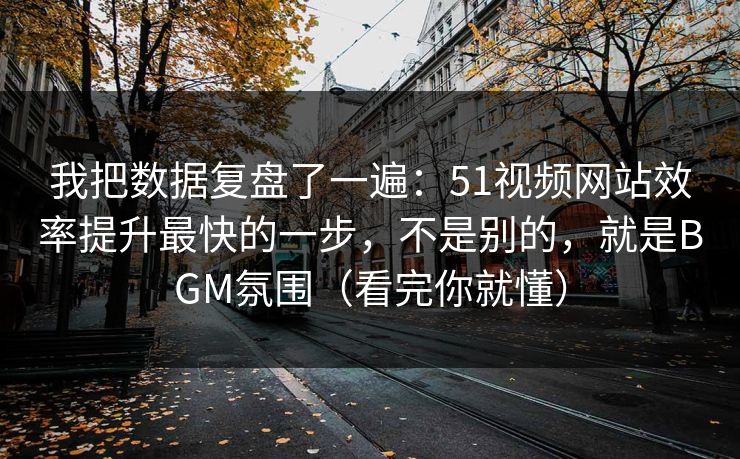 我把数据复盘了一遍：51视频网站效率提升最快的一步，不是别的，就是BGM氛围（看完你就懂）  第1张