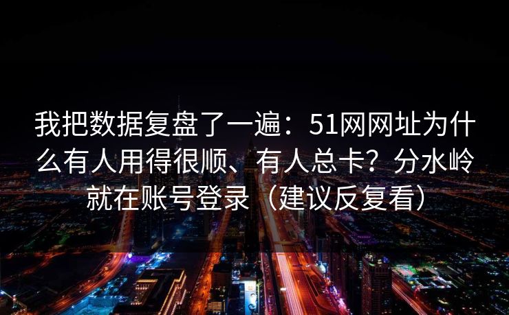 我把数据复盘了一遍：51网网址为什么有人用得很顺、有人总卡？分水岭就在账号登录（建议反复看）
