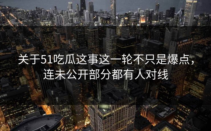 关于51吃瓜这事这一轮不只是爆点，连未公开部分都有人对线  第1张
