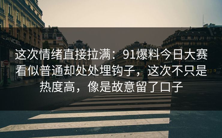 这次情绪直接拉满：91爆料今日大赛看似普通却处处埋钩子，这次不只是热度高，像是故意留了口子  第1张